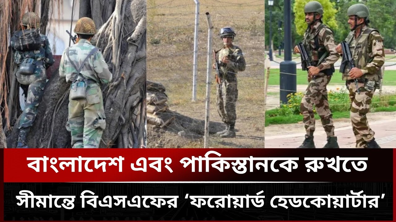 বাংলাদেশকে রুখতে সীমান্তে বিএসএফের ‘ফরোয়ার্ড হেডকোয়ার্টার’! কড়া নিরাপত্তা জারি